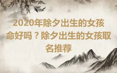 2020年除夕出生的女孩命好吗?除夕出生的女孩取名推荐