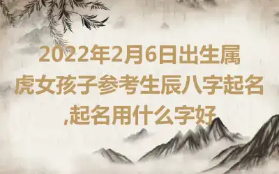 2022年2月6日出生属虎女孩子参考生辰八字起名,起名用什么字好