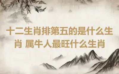 十二生肖排第五的是什么生肖 属牛人最旺什么生肖