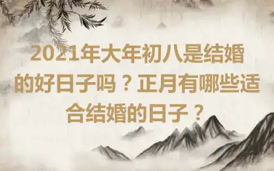 2021年大年初八是结婚的好日子吗？正月有哪些适合结婚的日子？