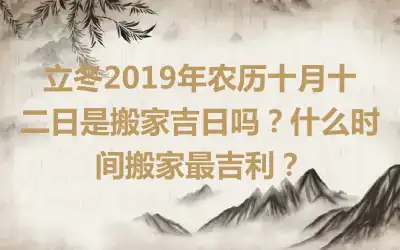 立冬2019年农历十月十二日是搬家吉日吗？什么时间搬家最吉利？