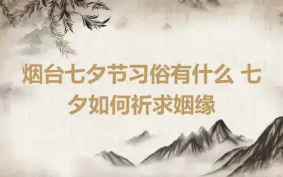 烟台七夕节习俗有什么 七夕如何祈求姻缘