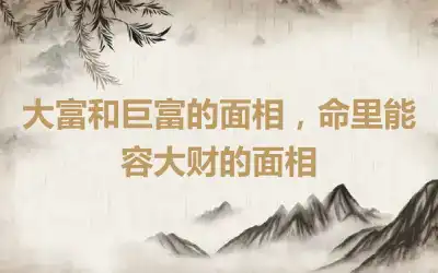 大富和巨富的面相，命里能容大财的面相
