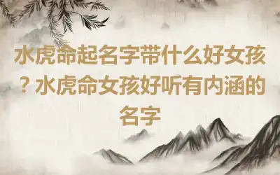 水虎命起名字带什么好女孩？水虎命女孩好听有内涵的名字