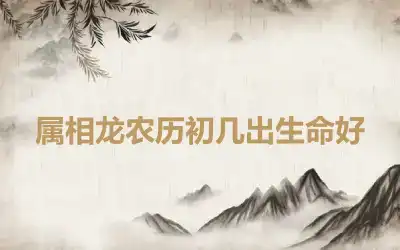 属相龙农历初几出生命好