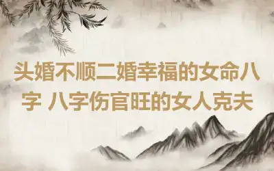 头婚不顺二婚幸福的女命八字 八字伤官旺的女人克夫