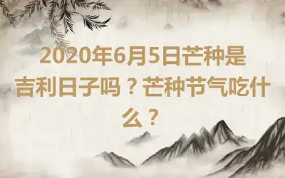 2020年6月5日芒种是吉利日子吗？芒种节气吃什么？