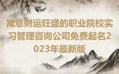 寓意财运旺盛的职业院校实习管理咨询公司免费起名2023年最新版