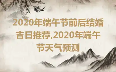 2020年端午节前后结婚吉日推荐,2020年端午节天气预测