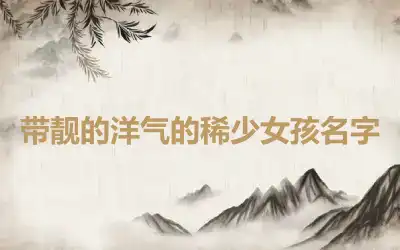 带靓的洋气的稀少女孩名字