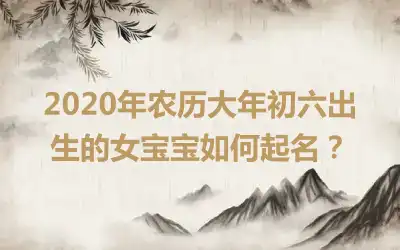 2020年农历大年初六出生的女宝宝如何起名?