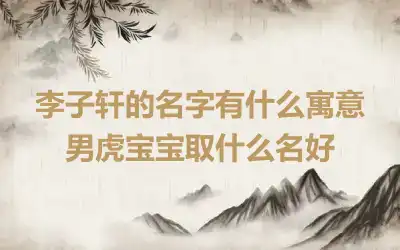 李子轩的名字有什么寓意 男虎宝宝取什么名好