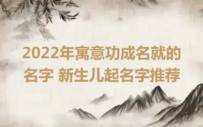 2022年寓意功成名就的名字 新生儿起名字推荐