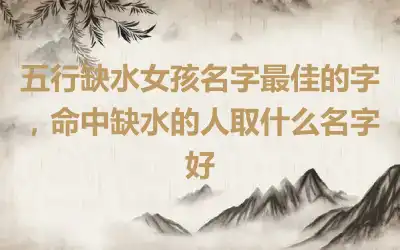 五行缺水女孩名字最佳的字，命中缺水的人取什么名字好