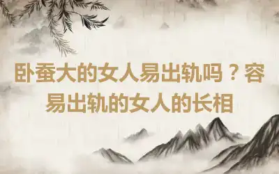 卧蚕大的女人易出轨吗？容易出轨的女人的长相