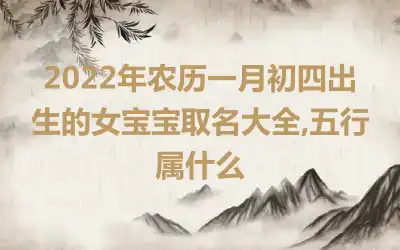 2022年农历一月初四出生的女宝宝取名大全,五行属什么