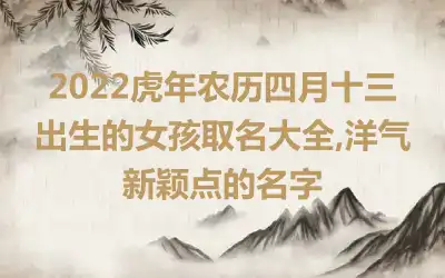 2022虎年农历四月十三出生的女孩取名大全,洋气新颖点的名字