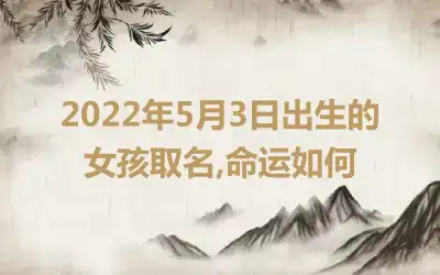 2022年5月3日出生的女孩取名,命运如何