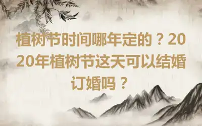 植树节时间哪年定的？2020年植树节这天可以结婚订婚吗？