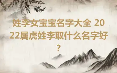姓李女宝宝名字大全 2022属虎姓李取什么名字好？