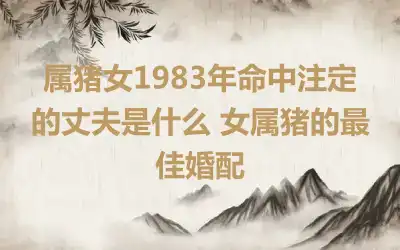 属猪女1983年命中注定的丈夫是什么 女属猪的最佳婚配