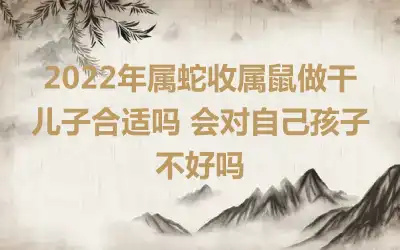 2022年属蛇收属鼠做干儿子合适吗 会对自己孩子不好吗