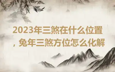 2023年三煞在什么位置，兔年三煞方位怎么化解