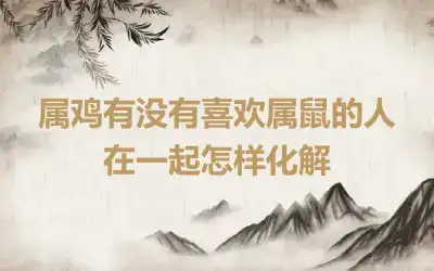 属鸡有没有喜欢属鼠的人 在一起怎样化解