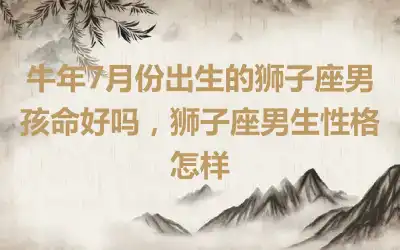 牛年7月份出生的狮子座男孩命好吗，狮子座男生性格怎样