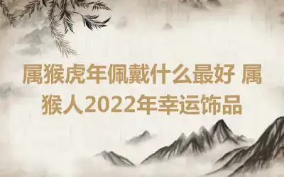 属猴虎年佩戴什么最好 属猴人2022年幸运饰品