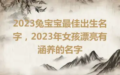 2023兔宝宝最佳出生名字，2023年女孩漂亮有涵养的名字