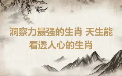 洞察力最强的生肖 天生能看透人心的生肖