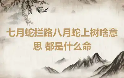 七月蛇拦路八月蛇上树啥意思 都是什么命