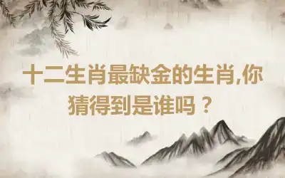 十二生肖最缺金的生肖,你猜得到是谁吗？
