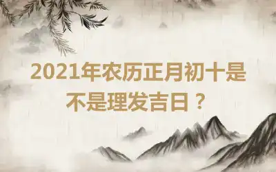 2021年农历正月初十是不是理发吉日？