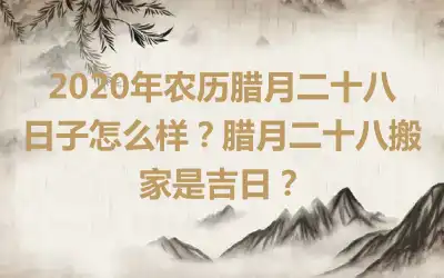 2020年农历腊月二十八日子怎么样？腊月二十八搬家是吉日？