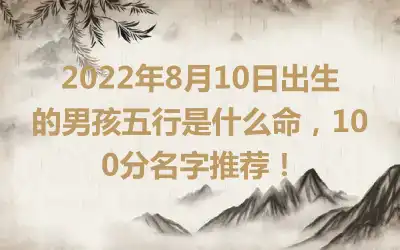 2022年8月10日出生的男孩五行是什么命，100分名字推荐！