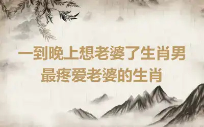 一到晚上想老婆了生肖男 最疼爱老婆的生肖