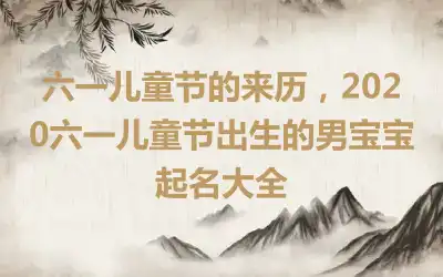 六一儿童节的来历，2020六一儿童节出生的男宝宝起名大全