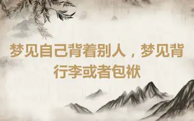 梦见自己背着别人，梦见背行李或者包袱