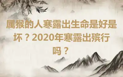 属猴的人寒露出生命是好是坏？2020年寒露出殡行吗？