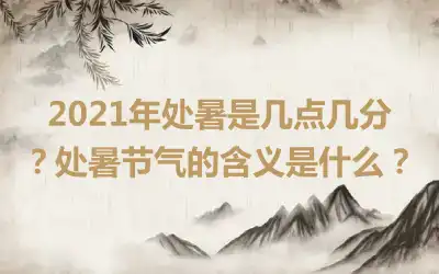 2021年处暑是几点几分？处暑节气的含义是什么？
