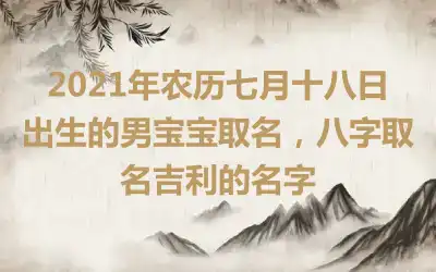 2021年农历七月十八日出生的男宝宝取名，八字取名吉利的名字
