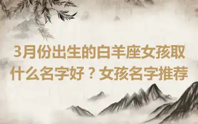 3月份出生的白羊座女孩取什么名字好？女孩名字推荐