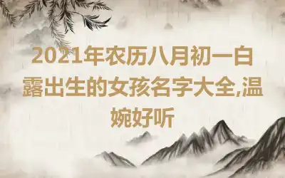 2021年农历八月初一白露出生的女孩名字大全,温婉好听