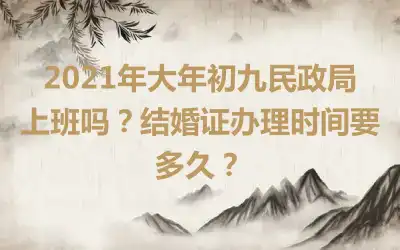 2021年大年初九民政局上班吗？结婚证办理时间要多久？