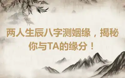 两人生辰八字测姻缘，揭秘你与TA的缘分！