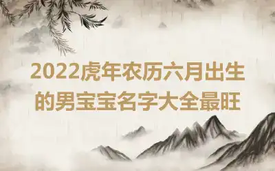2022虎年农历六月出生的男宝宝名字大全最旺