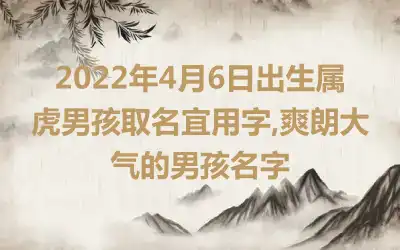 2022年4月6日出生属虎男孩取名宜用字,爽朗大气的男孩名字