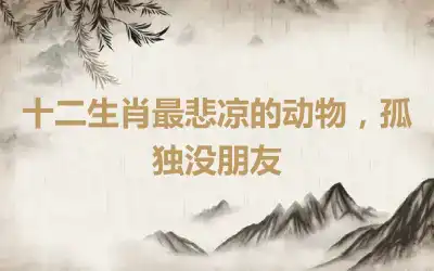 十二生肖最悲凉的动物，孤独没朋友
